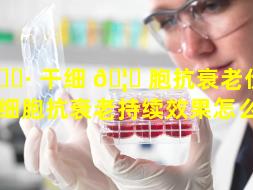 🌷 干细 🦆 胞抗衰老价格是（干细胞抗衰老持续效果怎么样）